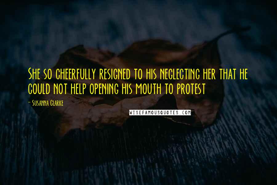 Susanna Clarke quotes: She so cheerfully resigned to his neglecting her that he could not help opening his mouth to protest