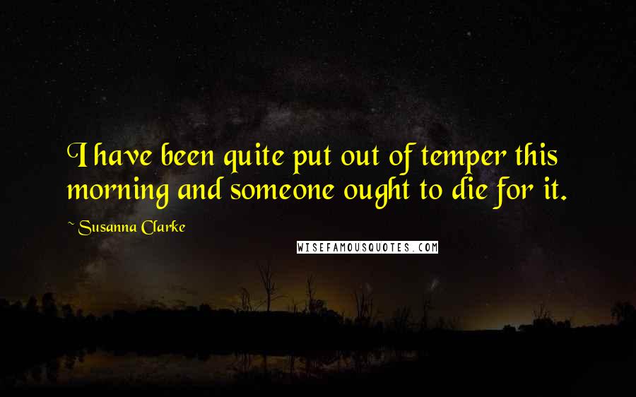 Susanna Clarke quotes: I have been quite put out of temper this morning and someone ought to die for it. Susanna Clarke quotes: I have been quite put out of temper this morning and someone ought to die for it.