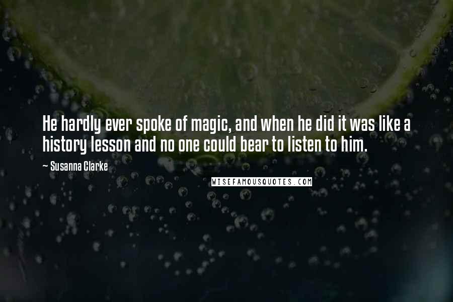Susanna Clarke quotes: He hardly ever spoke of magic, and when he did it was like a history lesson and no one could bear to listen to him. Susanna Clarke quotes: He hardly ever spoke of magic, and when he did it was like a history lesson and no one could bear to listen to him.