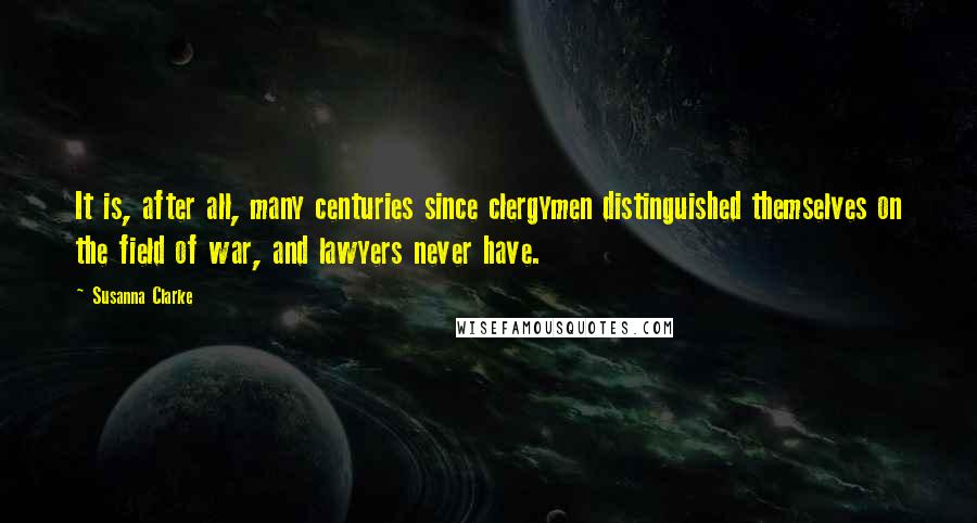 Susanna Clarke quotes: It is, after all, many centuries since clergymen distinguished themselves on the field of war, and lawyers never have. Susanna Clarke quotes: It is, after all, many centuries since clergymen distinguished themselves on the field of war, and lawyers never have.
