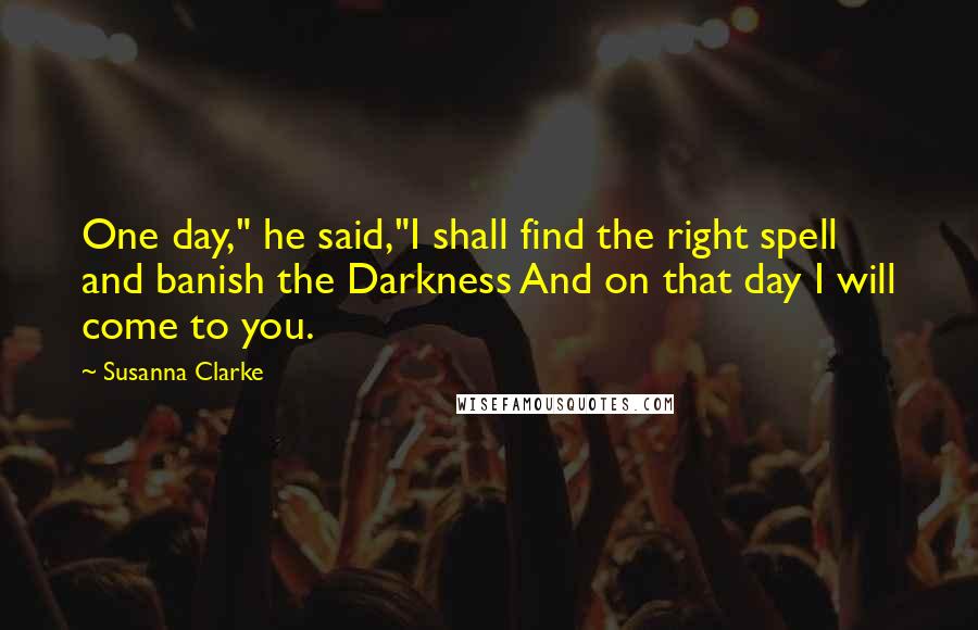 Susanna Clarke quotes: One day," he said,"I shall find the right spell and banish the Darkness And on that day I will come to you. Susanna Clarke quotes: One day," he said,"I shall find the right spell and banish the Darkness And on that day I will come to you.