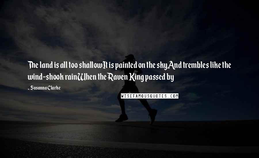 Susanna Clarke quotes: The land is all too shallowIt is painted on the skyAnd trembles like the wind-shook rainWhen the Raven King passed by