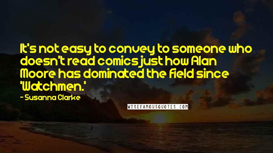 Susanna Clarke quotes: It's not easy to convey to someone who doesn't read comics just how Alan Moore has dominated the field since 'Watchmen.' Susanna Clarke quotes: It's not easy to convey to someone who doesn't read comics just how Alan Moore has dominated the field since 'Watchmen.'