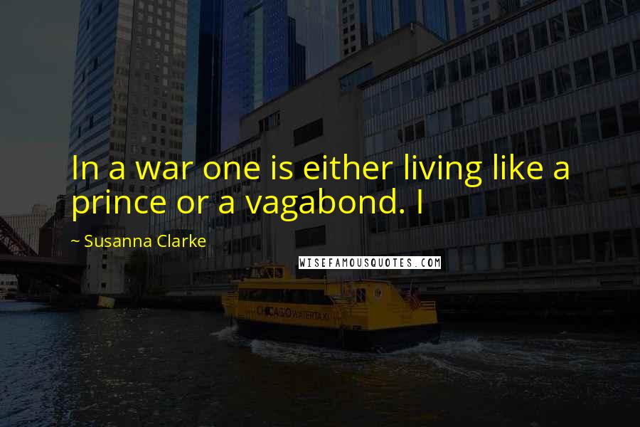 Susanna Clarke quotes: In a war one is either living like a prince or a vagabond. I