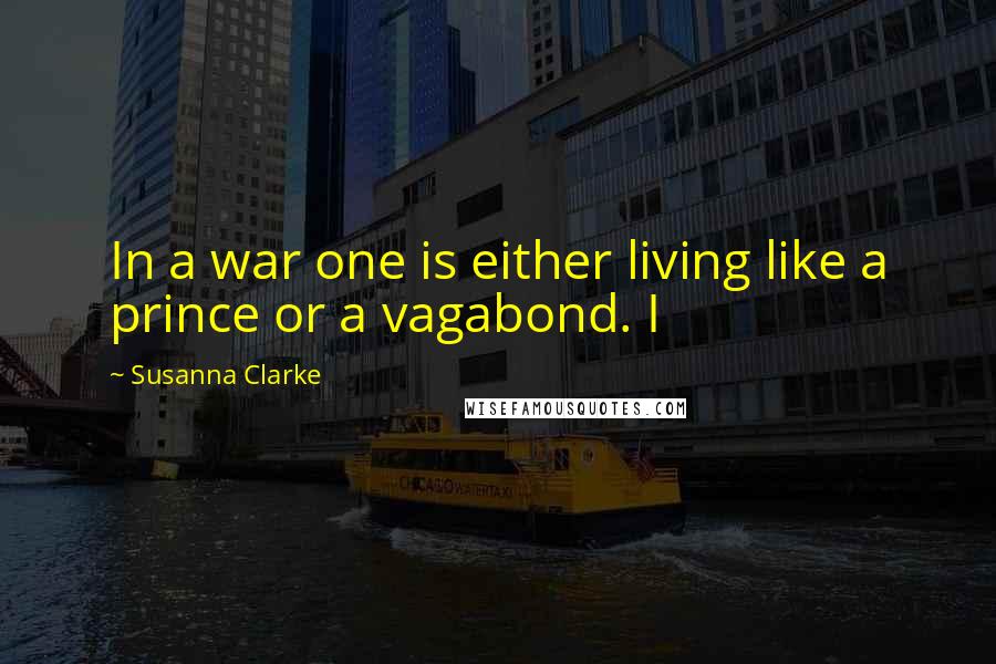 Susanna Clarke quotes: In a war one is either living like a prince or a vagabond. I Susanna Clarke quotes: In a war one is either living like a prince or a vagabond. I