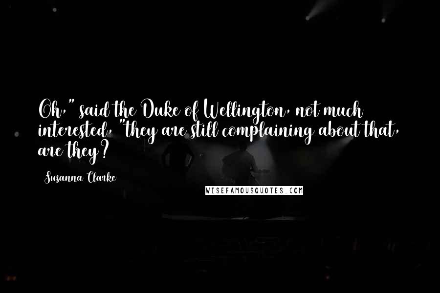 Susanna Clarke quotes: Oh," said the Duke of Wellington, not much interested, "they are still complaining about that, are they? Susanna Clarke quotes: Oh," said the Duke of Wellington, not much interested, "they are still complaining about that, are they?