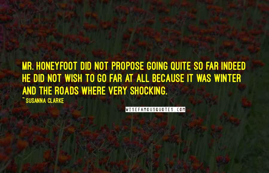 Susanna Clarke quotes: Mr. Honeyfoot did not propose going quite so far indeed he did not wish to go far at all because it was winter and the roads where very shocking. Susanna Clarke quotes: Mr. Honeyfoot did not propose going quite so far indeed he did not wish to go far at all because it was winter and the roads where very shocking.