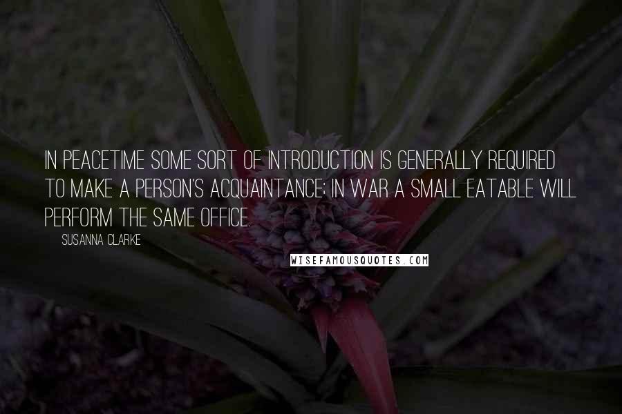 Susanna Clarke quotes: In peacetime some sort of introduction is generally required to make a person's acquaintance; in war a small eatable will perform the same office.