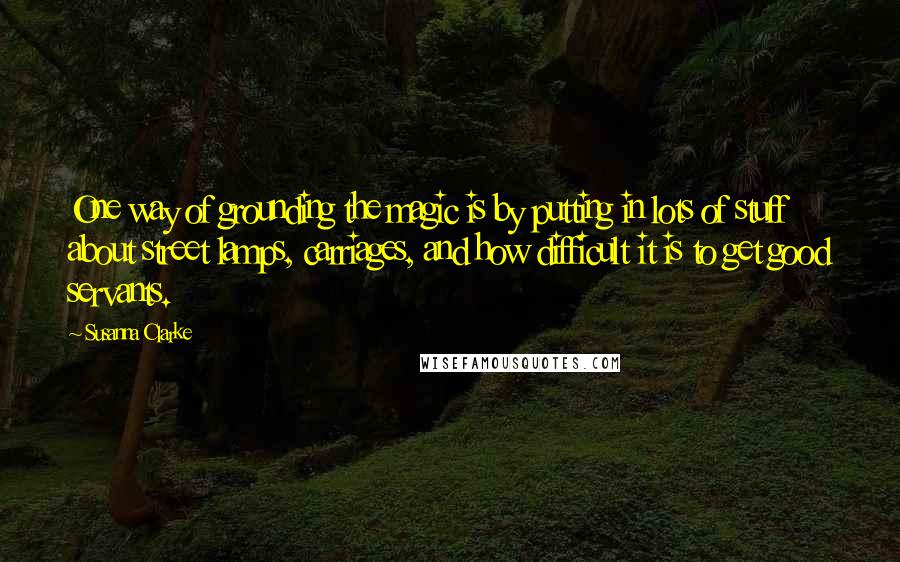 Susanna Clarke quotes: One way of grounding the magic is by putting in lots of stuff about street lamps, carriages, and how difficult it is to get good servants. Susanna Clarke quotes: One way of grounding the magic is by putting in lots of stuff about street lamps, carriages, and how difficult it is to get good servants.