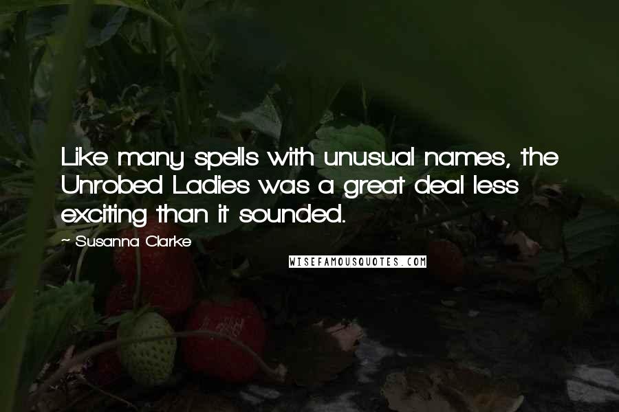 Susanna Clarke quotes: Like many spells with unusual names, the Unrobed Ladies was a great deal less exciting than it sounded. Susanna Clarke quotes: Like many spells with unusual names, the Unrobed Ladies was a great deal less exciting than it sounded.