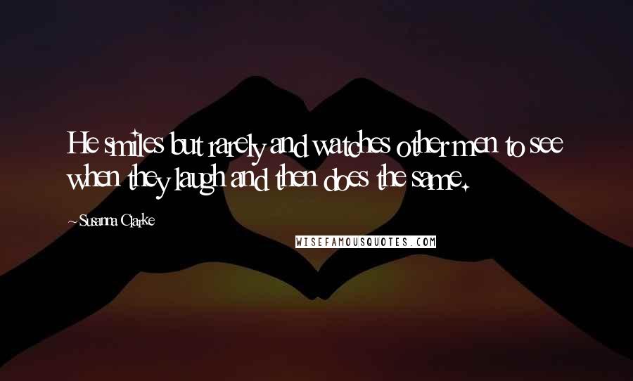 Susanna Clarke quotes: He smiles but rarely and watches other men to see when they laugh and then does the same.