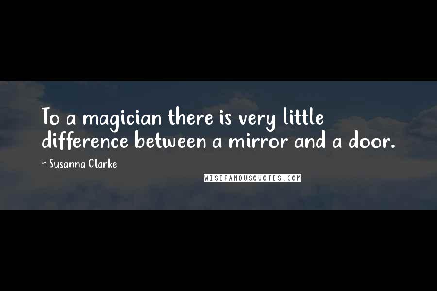 Susanna Clarke quotes: To a magician there is very little difference between a mirror and a door. Susanna Clarke quotes: To a magician there is very little difference between a mirror and a door.