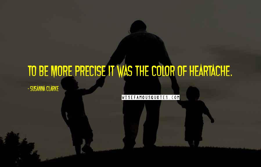 Susanna Clarke quotes: To be more precise it was the color of heartache. Susanna Clarke quotes: To be more precise it was the color of heartache.