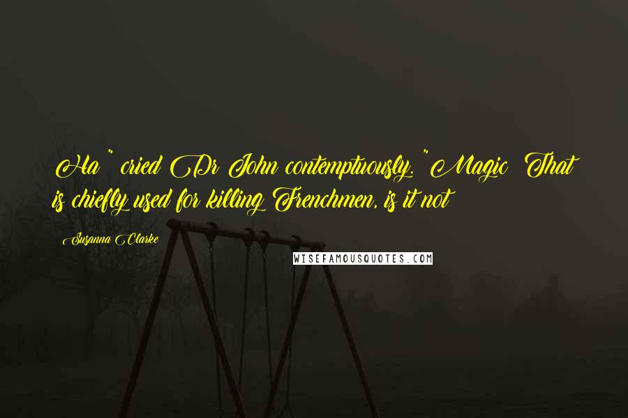 Susanna Clarke quotes: Ha!" cried Dr John contemptuously. "Magic! That is chiefly used for killing Frenchmen, is it not?