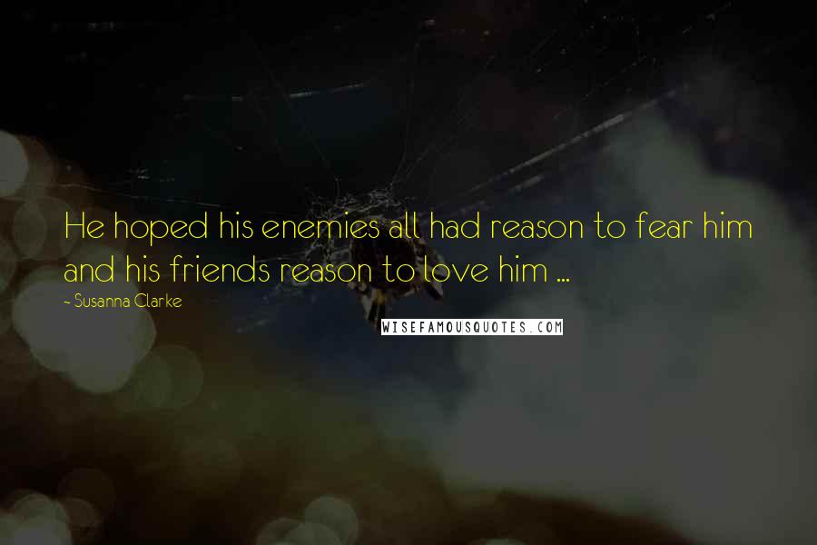 Susanna Clarke quotes: He hoped his enemies all had reason to fear him and his friends reason to love him ... Susanna Clarke quotes: He hoped his enemies all had reason to fear him and his friends reason to love him ...