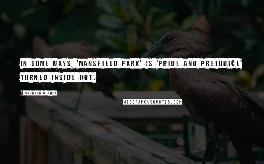 Susanna Clarke quotes: In some ways, 'Mansfield Park' is 'Pride and Prejudice' turned inside out. Susanna Clarke quotes: In some ways, 'Mansfield Park' is 'Pride and Prejudice' turned inside out.
