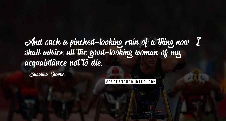 Susanna Clarke quotes: And such a pinched-looking ruin of a thing now! I shall advice all the good-looking woman of my acquaintance not to die.