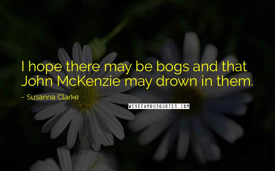 Susanna Clarke quotes: I hope there may be bogs and that John McKenzie may drown in them. Susanna Clarke quotes: I hope there may be bogs and that John McKenzie may drown in them.