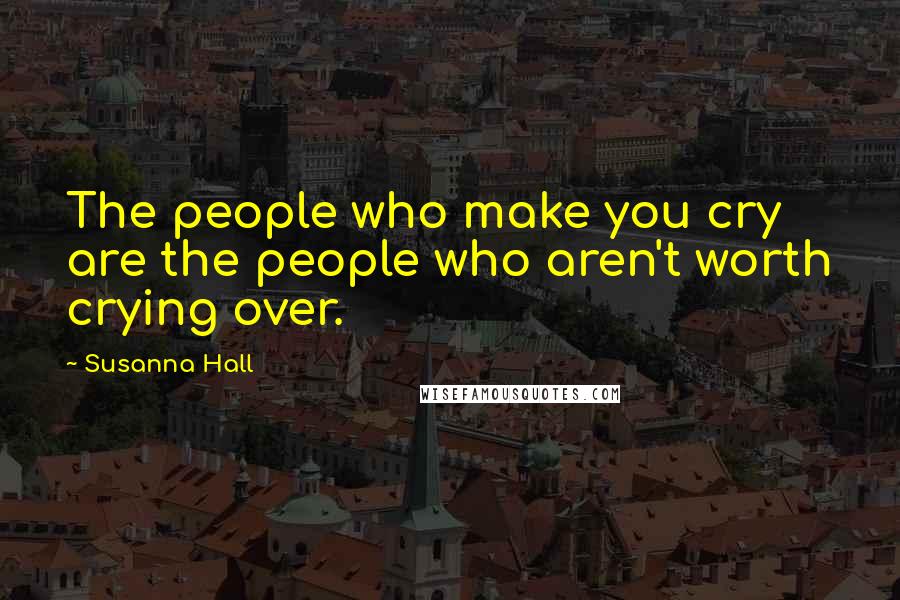 Susanna Hall quotes: The people who make you cry are the people who aren't worth crying over.