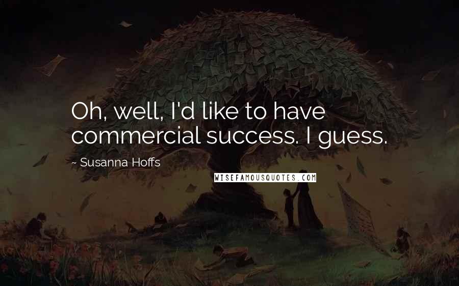 Susanna Hoffs quotes: Oh, well, I'd like to have commercial success. I guess.