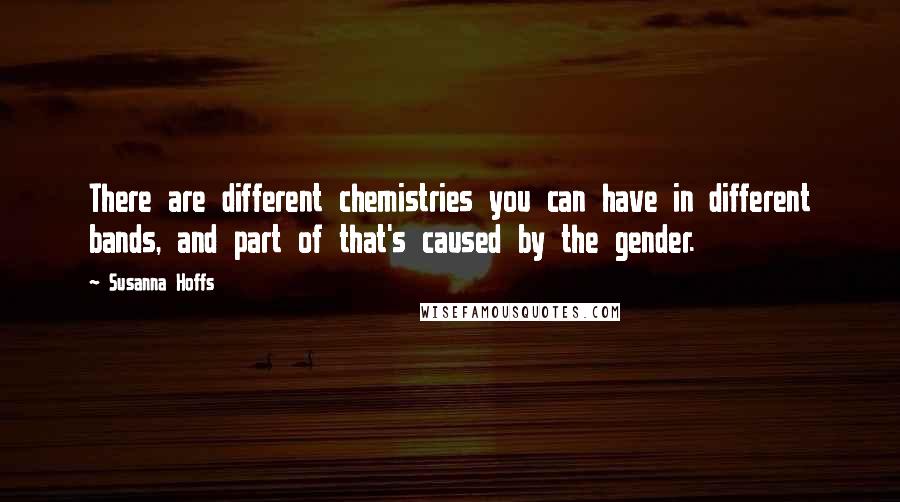 Susanna Hoffs quotes: There are different chemistries you can have in different bands, and part of that's caused by the gender. Susanna Hoffs quotes: There are different chemistries you can have in different bands, and part of that's caused by the gender.