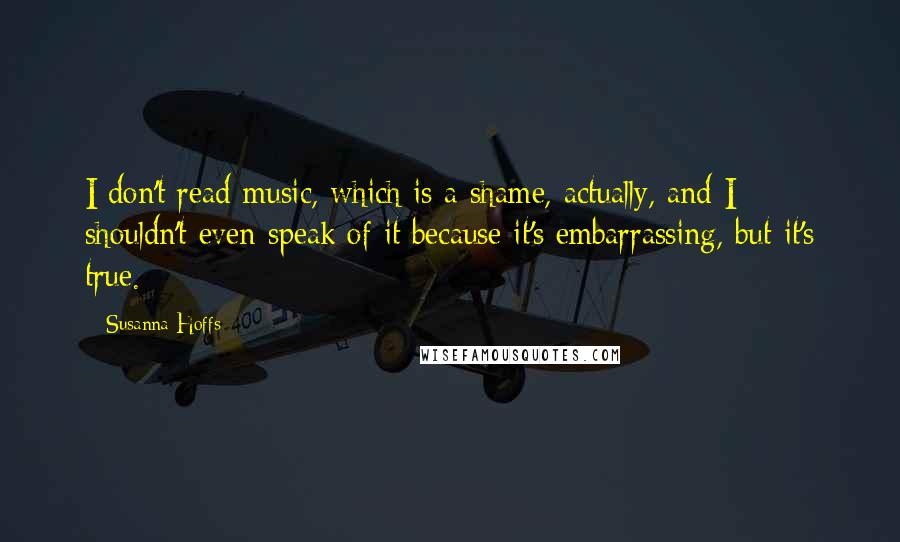 Susanna Hoffs quotes: I don't read music, which is a shame, actually, and I shouldn't even speak of it because it's embarrassing, but it's true.