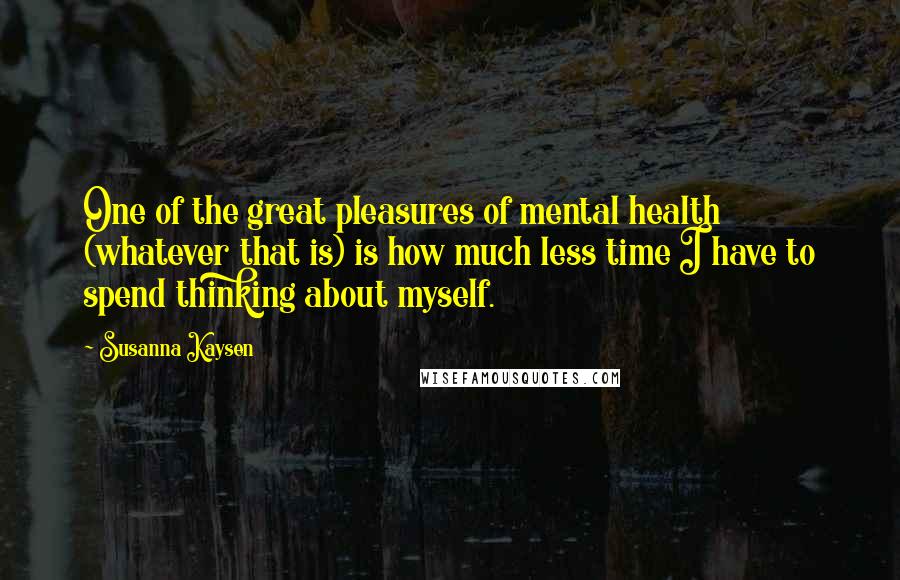 Susanna Kaysen quotes: One of the great pleasures of mental health (whatever that is) is how much less time I have to spend thinking about myself. Susanna Kaysen quotes: One of the great pleasures of mental health (whatever that is) is how much less time I have to spend thinking about myself.