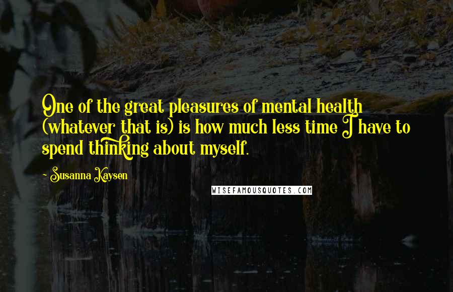 Susanna Kaysen quotes: One of the great pleasures of mental health (whatever that is) is how much less time I have to spend thinking about myself.