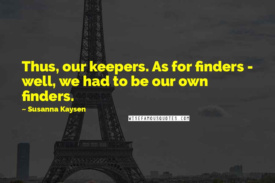 Susanna Kaysen quotes: Thus, our keepers. As for finders - well, we had to be our own finders.