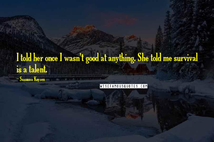 Susanna Kaysen quotes: I told her once I wasn't good at anything. She told me survival is a talent.