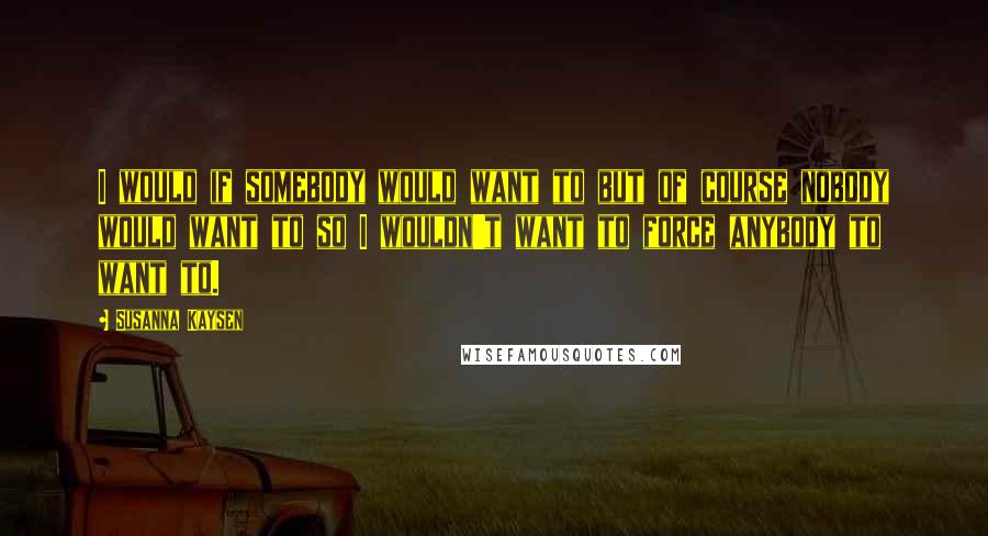 Susanna Kaysen quotes: I would if somebody would want to but of course nobody would want to so I wouldn't want to force anybody to want to. Susanna Kaysen quotes: I would if somebody would want to but of course nobody would want to so I wouldn't want to force anybody to want to.