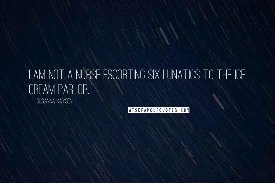 Susanna Kaysen quotes: I am not a nurse escorting six lunatics to the ice cream parlor.