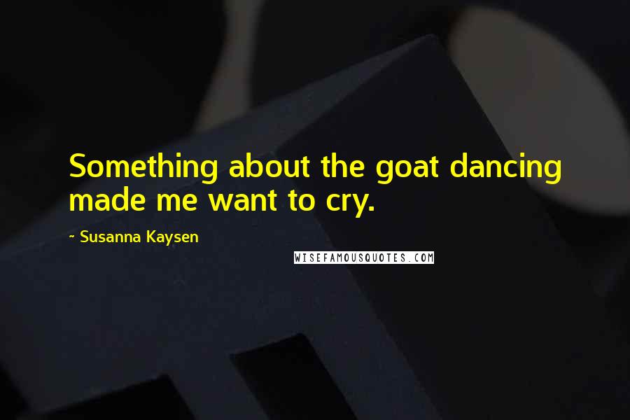 Susanna Kaysen quotes: Something about the goat dancing made me want to cry.