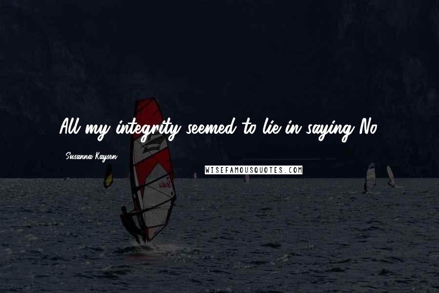 Susanna Kaysen quotes: All my integrity seemed to lie in saying No.