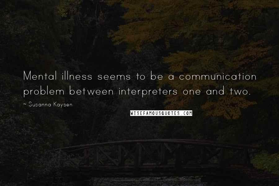 Susanna Kaysen quotes: Mental illness seems to be a communication problem between interpreters one and two.