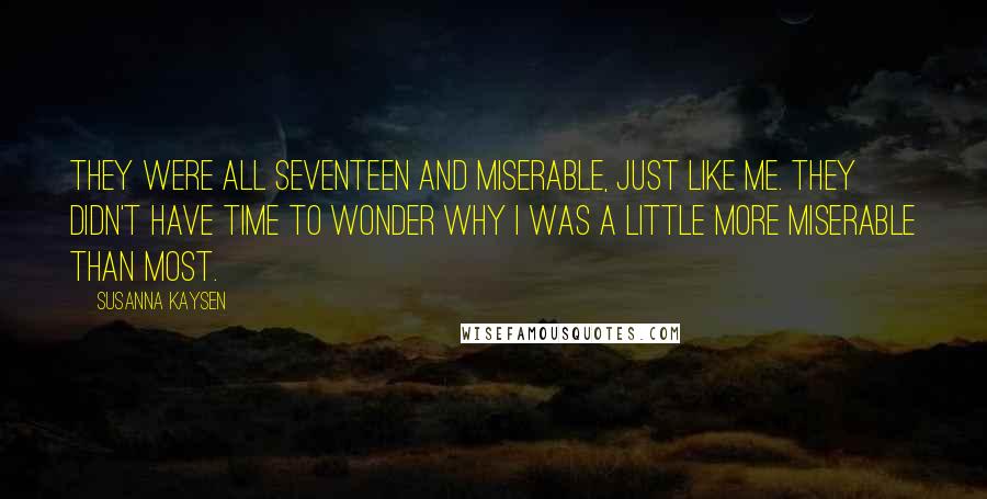 Susanna Kaysen quotes: They were all seventeen and miserable, just like me. They didn't have time to wonder why I was a little more miserable than most. Susanna Kaysen quotes: They were all seventeen and miserable, just like me. They didn't have time to wonder why I was a little more miserable than most.