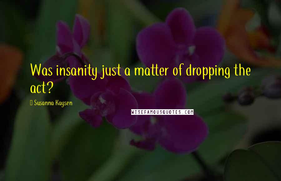 Susanna Kaysen quotes: Was insanity just a matter of dropping the act?