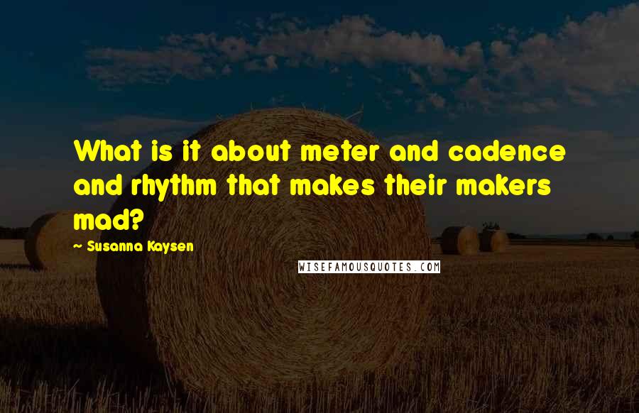 Susanna Kaysen quotes: What is it about meter and cadence and rhythm that makes their makers mad?