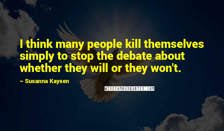 Susanna Kaysen quotes: I think many people kill themselves simply to stop the debate about whether they will or they won't. Susanna Kaysen quotes: I think many people kill themselves simply to stop the debate about whether they will or they won't.