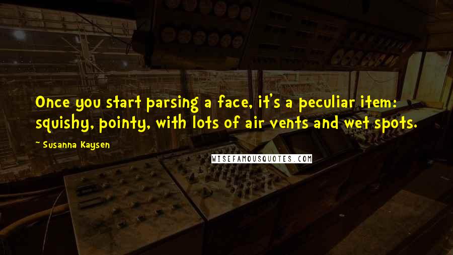 Susanna Kaysen quotes: Once you start parsing a face, it's a peculiar item: squishy, pointy, with lots of air vents and wet spots.