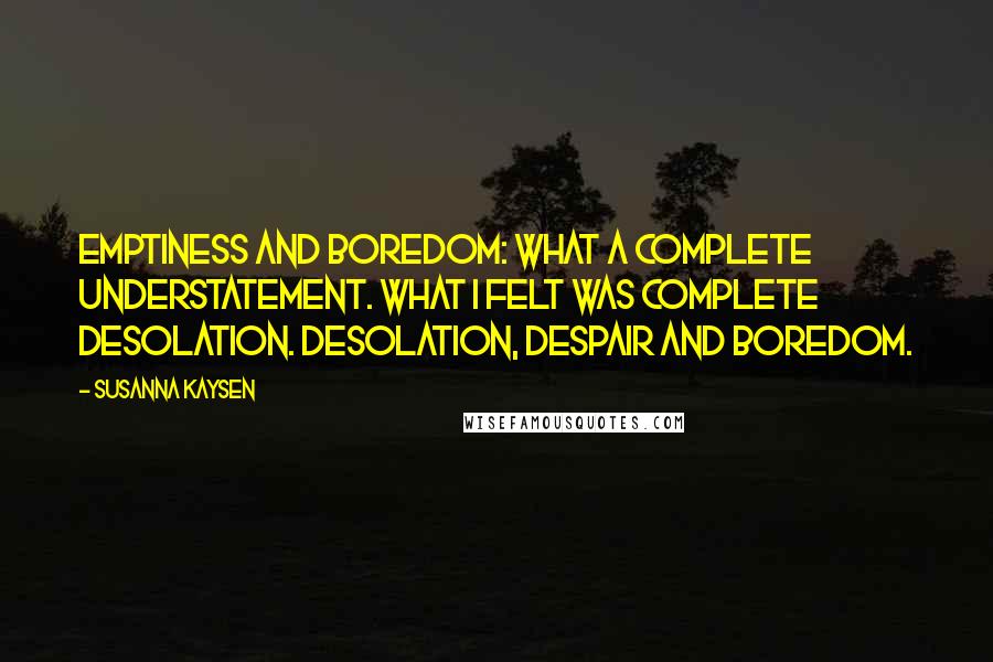Susanna Kaysen quotes: Emptiness and boredom: what a complete understatement. What I felt was complete desolation. Desolation, despair and boredom.