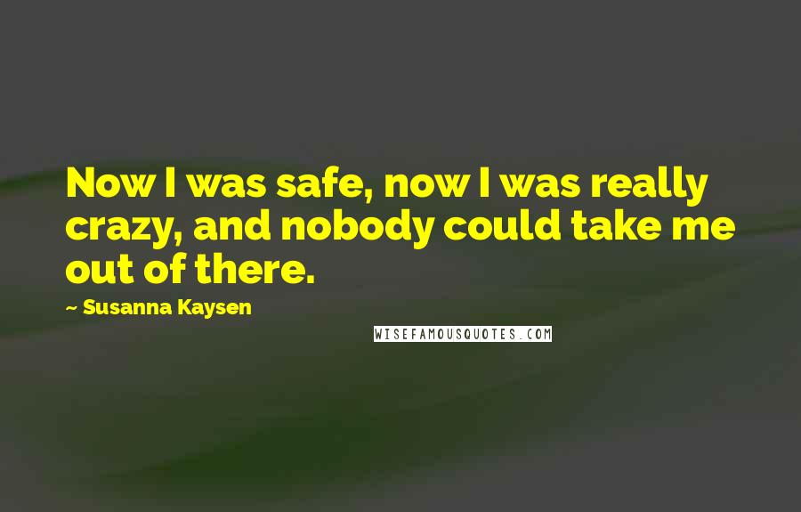 Susanna Kaysen quotes: Now I was safe, now I was really crazy, and nobody could take me out of there.