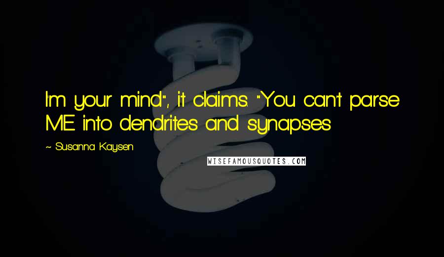 Susanna Kaysen quotes: I'm your mind", it claims. "You can't parse ME into dendrites and synapses