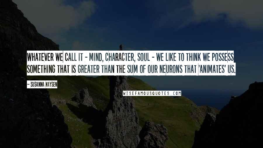 Susanna Kaysen quotes: Whatever we call it - mind, character, soul - we like to think we possess something that is greater than the sum of our neurons that 'animates' us. Susanna Kaysen quotes: Whatever we call it - mind, character, soul - we like to think we possess something that is greater than the sum of our neurons that 'animates' us.