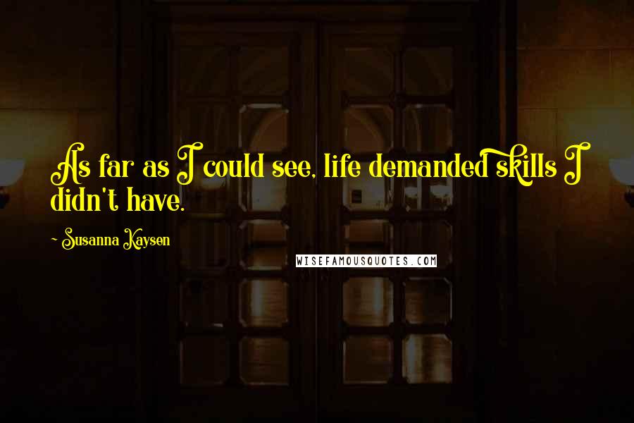 Susanna Kaysen quotes: As far as I could see, life demanded skills I didn't have.