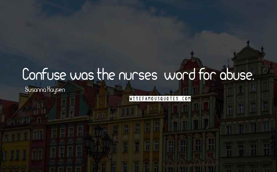 Susanna Kaysen quotes: Confuse was the nurses' word for abuse.