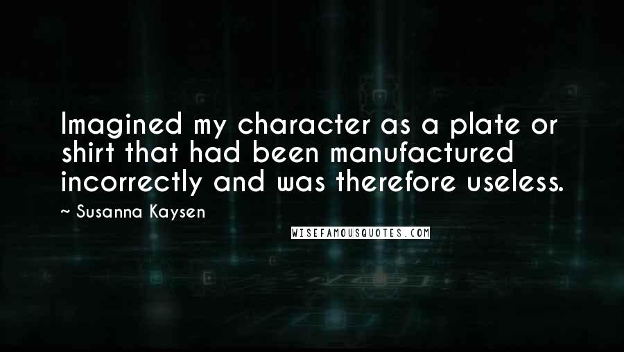 Susanna Kaysen quotes: Imagined my character as a plate or shirt that had been manufactured incorrectly and was therefore useless. Susanna Kaysen quotes: Imagined my character as a plate or shirt that had been manufactured incorrectly and was therefore useless.