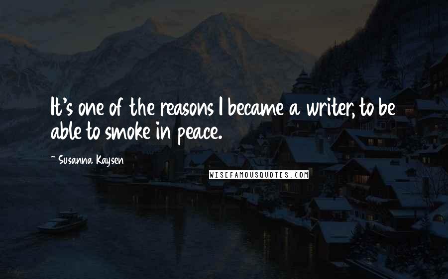 Susanna Kaysen quotes: It's one of the reasons I became a writer, to be able to smoke in peace.