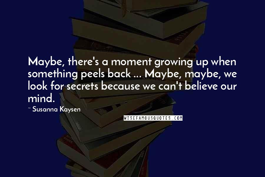 Susanna Kaysen quotes: Maybe, there's a moment growing up when something peels back ... Maybe, maybe, we look for secrets because we can't believe our mind.