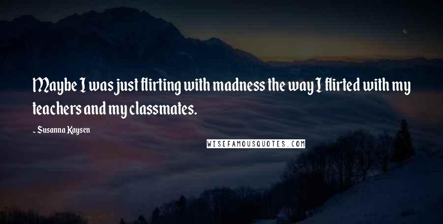 Susanna Kaysen quotes: Maybe I was just flirting with madness the way I flirted with my teachers and my classmates.